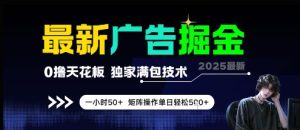 最新广告掘金,0撸天花板,不养机,独家满包技术 一小时50+,矩阵操作单日轻松5张【揭秘】-16888副业资讯