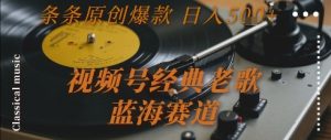 视频号经典老歌,蓝海赛道,日入5张+ 条条原创爆款【揭秘】-16888副业资讯