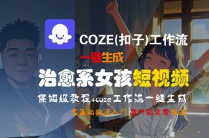 COZE(扣子)工作流一键生成治愈系女孩短视频，保姆级教程，零基础快速入门-16888副业资讯