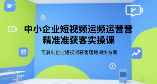 中小企业短视频运营精准获客实操课，可复制企业短视频获客落地训练方案-16888副业资讯