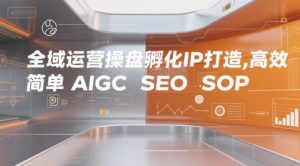 全域运营操盘孵化IP打造，高效 简单 AIGC SEO SOP-16888副业资讯