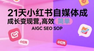 21天小红书自媒体成长变现营,高效 简单 AIGC SEO SOP-16888副业资讯
