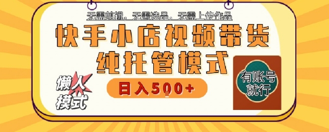快手小店托管代运营，无需剪辑，无需选品，无需上传作品，全程无需操作，轻松月入5k+【揭秘】-16888副业资讯