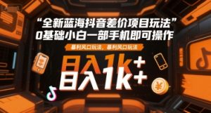 全新蓝海抖音差价项目玩法，0基础小白一部手机即可操作，暴利风口玩法，日入1k+【揭秘】-16888副业资讯