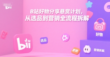 B站好物分享悬赏计划，从选品到营销全流程拆解-16888副业资讯