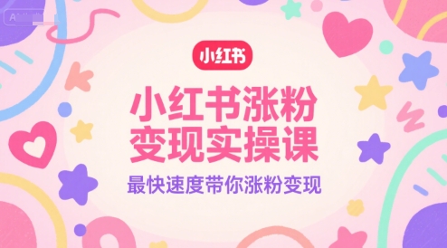 小红书涨粉变现实操课，最快速度带你涨粉变现-16888副业资讯