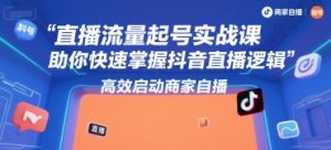 直播流量起号实战课，助你快速掌握抖音直播逻辑，高效启动商家自播-16888副业资讯