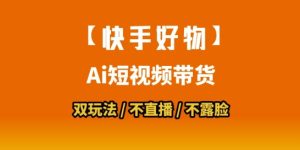 【快手好物】短视频带货，搬运拼接+数字人双玩法，操作简单，会玩手机就行-16888副业资讯
