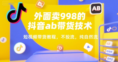 外面卖998的抖音ab带货技术，短视频带货教程，不投流，纯自然流-16888副业资讯