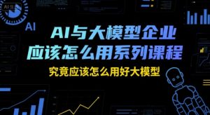 AI与大模型企业应该怎么用系列课程，究竟应该怎么用好大模型-16888副业资讯