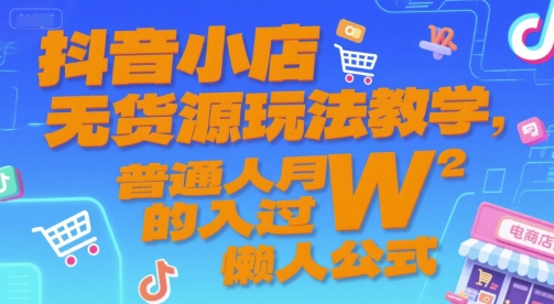 抖音小店无货源玩法教学，普通人月入过W的懒人公式-16888副业资讯