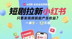 短剧拉新小红书全运营教程，只要发视频就能产生收益，一单9-12不等-16888副业资讯