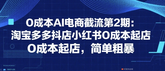 0成本AI电商截流第2期：淘宝多多抖店小红书0成本起店，简单粗暴-16888副业资讯
