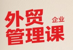 中小外贸企业管理课,系统性强,直击痛点,助企业全面提升管理智慧-16888副业资讯