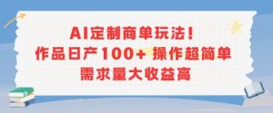 AI定制商单玩法，作品日产100+操作超简单，需求量大收益高-16888副业资讯