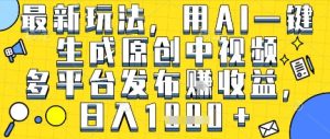 最新玩法，用AI一键生成原创中视频多平台发布挣收益，抖音快手视频号都可以，日入1k+【揭秘】-16888副业资讯