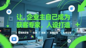 让企业主自己成为获客专家,人设打造+短视频获客+投放+直播获客+私域运营-16888副业资讯