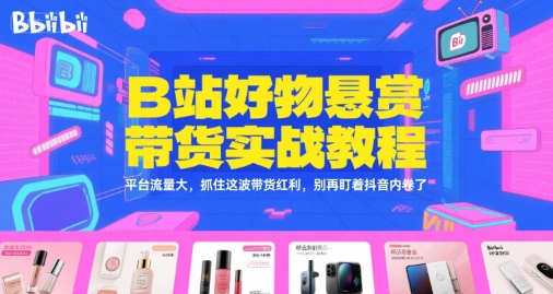 B站好物悬赏带货实战教程，平台流量大，抓住这波带货红利，别再盯着抖音内卷了-16888副业资讯
