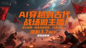 AI穿越到古代战场做主播!用AI做第一视角穿越视频,38条作品,涨粉3.7w+,保姆级教程-16888副业资讯