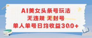 AI美女头条号玩法无违规无封号单人单号日均收益3张-16888副业资讯