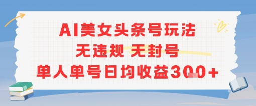 AI美女头条号玩法无违规无封号单人单号日均收益3张-16888副业资讯