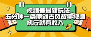 视频号最新玩法，五分钟一条原创古风故事类视频执行就有收入【揭秘】-16888副业资讯