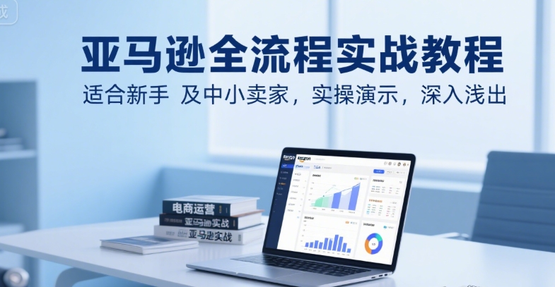 亚马逊全流程实战教程，适合新手及中小卖家，实操演示，深入浅出-16888副业资讯
