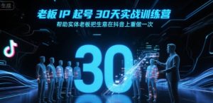 老板IP起号30天实战训练营,帮助实体老板把生意在抖音上重做一次-16888副业资讯