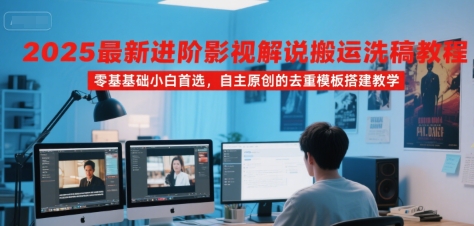 2025最新进阶影视解说搬运洗稿教程，零基础小白首选，自主原创的去重模板搭建教学-16888副业资讯