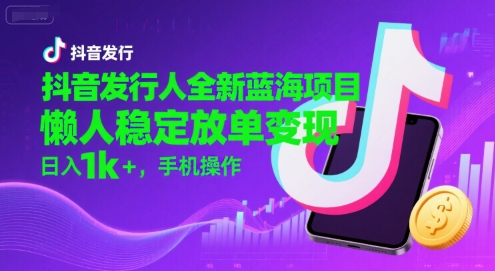 抖音发行人全新蓝海项目，懒人稳定放单变现,，日入1k+，手机操作【揭秘】-16888副业资讯