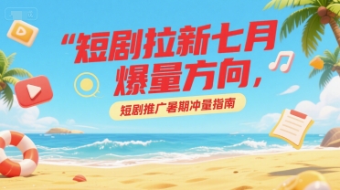 短剧拉新七月爆量方向，短剧推广暑期冲量指南-16888副业资讯