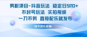 男粉项目抖音玩法稳定日收5张实拍视频一刀不剪直接配乐就发布不封号玩法-16888副业资讯