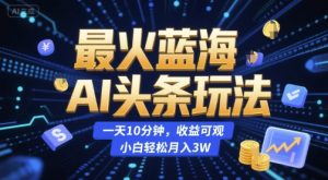 最火蓝海AI头条玩法,一天10分钟,收益可观,小白轻松月入3W【揭秘】-16888副业资讯