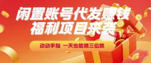 福利项目来袭，闲置账号代发挣钱，动动手指，一天也能搞三位数【揭秘】-16888副业资讯