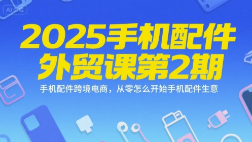 2025手机配件外贸课第2期，手机配件跨境电商，从零怎么开始手机配件生意-16888副业资讯