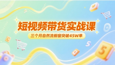 短视频带货实战课，三个月自然流橱窗突破45W单-16888副业资讯