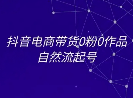 抖音电商带货0粉0作品自然流起号，抖音电商教程-16888副业资讯