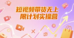 短视频带货无上限计划实操营，新人短视频带货工具流养号破播文案运营篇课程-16888副业资讯