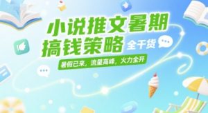 小说推文暑期搞钱策略，全干货，暑假已来，流量高峰，火力全开-16888副业资讯
