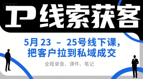 IP线索获客5月23-25号线下课，把客户拉到私域成交（录音+课件+笔记）-16888副业资讯