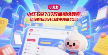 小红书聚光投放保姆级教程，让你的私信开口成本降低10倍-16888副业资讯