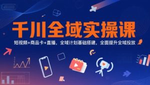 千川全域实操课，短视频+商品卡+直播，全域计划基础搭建，全面提升全域投放-16888副业资讯