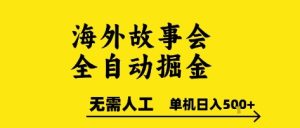 海外故事会全自动掘进，0人工，可矩阵，单机日入5张+【揭秘】-16888副业资讯