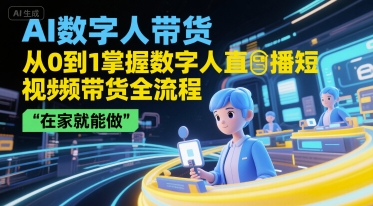 AI数字人带货，从0到1掌握数字人直播短视频带货全流程，在家就能做-16888副业资讯
