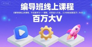 编导班线上课程,不仅是学习一门课程,更是进入一个行业,三大体系成就百万大V-16888副业资讯