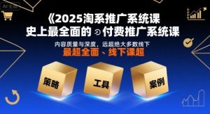 2025淘系推广系统课,史上最全面的付费推广系统课,内容质量与深度,远超绝大多数线下课-16888副业资讯