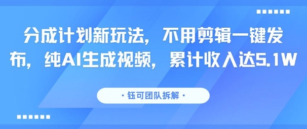分成计划新玩法，不用剪辑一键发布，纯AI生成视频，累计收入达5.1W-16888副业资讯