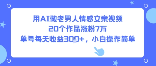 用AI做老男人情感文案视频，20个作品涨粉7W，单号每天收益3张+，小白操作简单-16888副业资讯