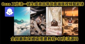 电商人的福音！Coze工作流一键生成”商品带货视频高端版“实操教程，全程保姆级搭建教学教程-16888副业资讯