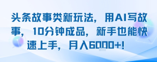 头条故事类新玩法，用AI写故事，10分钟成品，新手也能快速上手，月入6k+-16888副业资讯